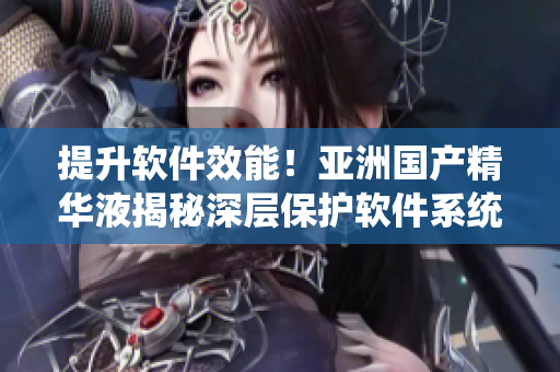 提升軟件效能!亞洲國產精華液揭秘深層保護軟件系統的功效 提升軟件效能!亞洲國產精華液揭秘深層保護軟件系統的功效