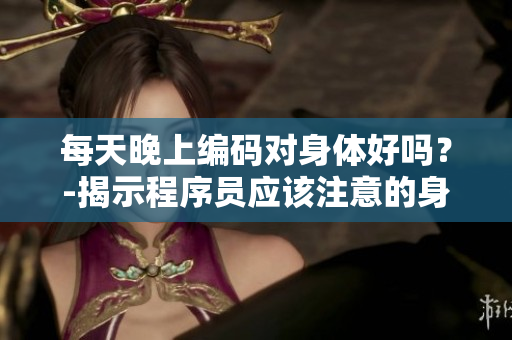 每天晚上編碼對身體好嗎？-揭示程序員應(yīng)該注意的身體健康問題