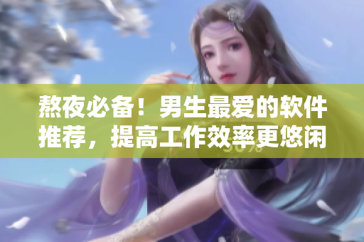熬夜必備!男生最愛的軟件推薦,提高工作效率更悠閑 熬夜必備!男生最愛的軟件推薦,提高工作效率更悠閑