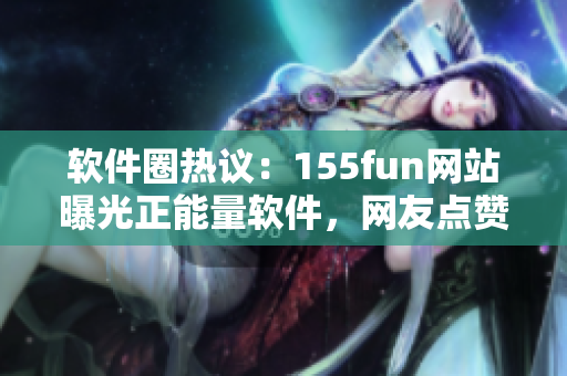 軟件圈熱議:155fun網站曝光正能量軟件,網友點贊如潮 軟件圈熱議:155fun網站曝光正能量軟件,網友點贊如潮