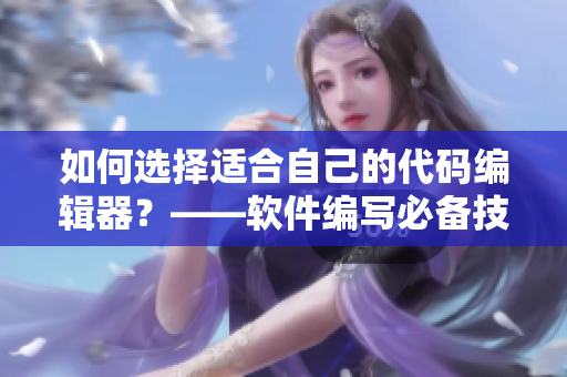 如何選擇適合自己的代碼編輯器?——軟件編寫必備技巧 如何選擇適合自己的代碼編輯器?——軟件編寫必備技巧