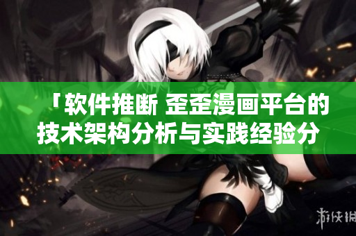 「軟件推斷 歪歪漫畫平臺的技術架構分析與實踐經驗分享」 「軟件推斷 歪歪漫畫平臺的技術架構分析與實踐經驗分享」