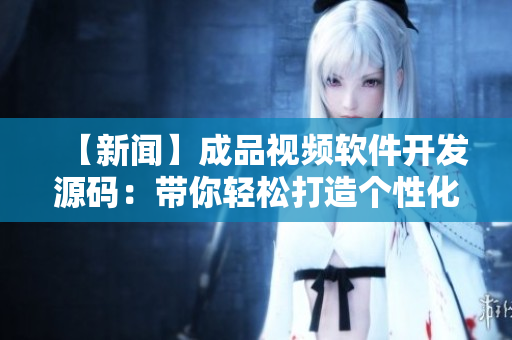 【新聞】成品視頻軟件開發(fā)源碼:帶你輕松打造個性化視頻應(yīng)用! 【新聞】成品視頻軟件開發(fā)源碼:帶你輕松打造個性化視頻應(yīng)用!