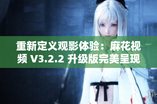 重新定義觀影體驗(yàn):麻花視頻 V3.2.2 升級(jí)版完美呈現(xiàn)影片之美 重新定義觀影體驗(yàn):麻花視頻 V3.2.2 升級(jí)版完美呈現(xiàn)影片之美