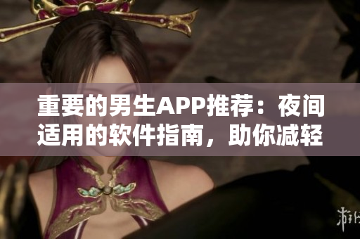 重要的男生APP推薦:夜間適用的軟件指南,助你減輕工作壓力! 重要的男生APP推薦:夜間適用的軟件指南,助你減輕工作壓力!