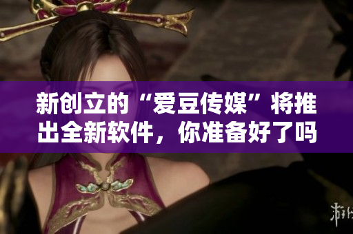 新創立的“愛豆傳媒”將推出全新軟件,你準備好了嗎? 新創立的“愛豆傳媒”將推出全新軟件,你準備好了嗎?