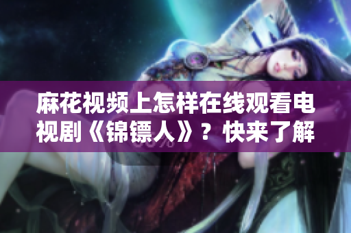 麻花視頻上怎樣在線觀看電視劇《錦鏢人》?快來了解這款軟件! 麻花視頻上怎樣在線觀看電視劇《錦鏢人》?快來了解這款軟件!