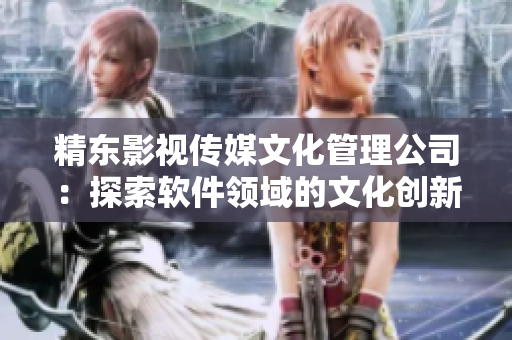 精東影視傳媒文化管理公司:探索軟件領域的文化創新者 精東影視傳媒文化管理公司:探索軟件領域的文化創新者