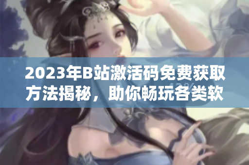 2023年B站激活碼免費獲取方法揭秘,助你暢玩各類軟件! 2023年B站激活碼免費獲取方法揭秘,助你暢玩各類軟件!