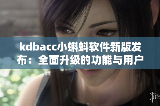 kdbacc小蝌蚪軟件新版發(fā)布:全面升級(jí)的功能與用戶體驗(yàn) kdbacc小蝌蚪軟件新版發(fā)布:全面升級(jí)的功能與用戶體驗(yàn)