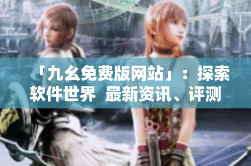 「九幺免費版網站」:探索軟件世界 最新資訊、評測、教程一網打盡! 「九幺免費版網站」:探索軟件世界 最新資訊、評測、教程一網打盡!