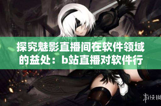 探究魅影直播間在軟件領域的益處:b站直播對軟件行業的推動 探究魅影直播間在軟件領域的益處:b站直播對軟件行業的推動