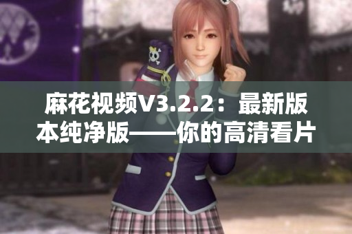 麻花視頻V3.2.2:最新版本純凈版——你的高清看片神器! 麻花視頻V3.2.2:最新版本純凈版——你的高清看片神器!