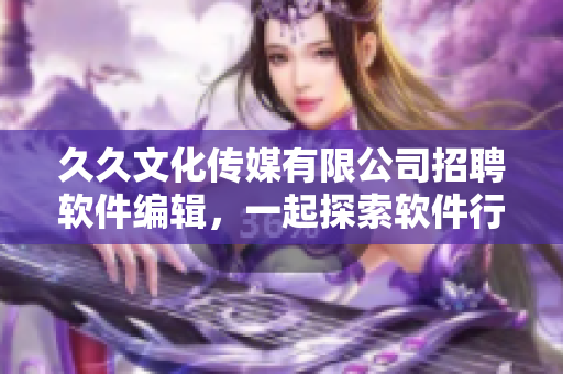久久文化傳媒有限公司招聘軟件編輯,一起探索軟件行業的新動態! 久久文化傳媒有限公司招聘軟件編輯,一起探索軟件行業的新動態!