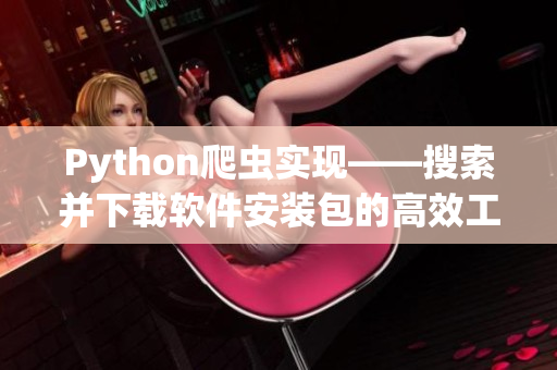 Python爬蟲實現——搜索并下載軟件安裝包的高效工具 Python爬蟲實現——搜索并下載軟件安裝包的高效工具