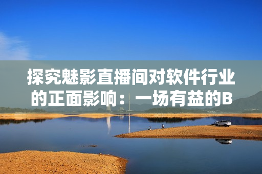 探究魅影直播間對軟件行業的正面影響:一場有益的B站直播! 探究魅影直播間對軟件行業的正面影響:一場有益的B站直播!