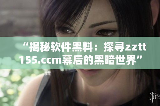 “揭秘軟件黑料:探尋zztt155.ccm幕后的黑暗世界” “揭秘軟件黑料:探尋zztt155.ccm幕后的黑暗世界”