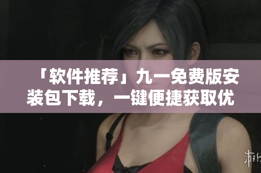 「軟件推薦」九一免費版安裝包下載,一鍵便捷獲取優秀軟件體驗 「軟件推薦」九一免費版安裝包下載,一鍵便捷獲取優秀軟件體驗