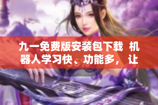 九一免費版安裝包下載  機器人學習快、功能多， 讓軟件開發輕松自如！