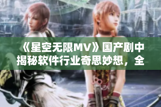 《星空無限MV》國產劇中揭秘軟件行業奇思妙想,全方位分享軟件開發之道 《星空無限MV》國產劇中揭秘軟件行業奇思妙想,全方位分享軟件開發之道
