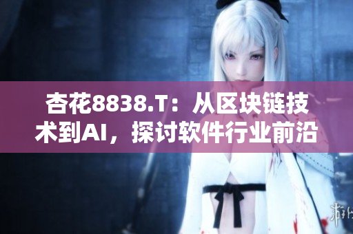 杏花8838.T:從區(qū)塊鏈技術(shù)到AI,探討軟件行業(yè)前沿發(fā)展趨勢(shì) 杏花8838.T:從區(qū)塊鏈技術(shù)到AI,探討軟件行業(yè)前沿發(fā)展趨勢(shì)