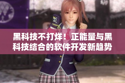 黑科技不打烊!正能量與黑科技結合的軟件開發新趨勢! 黑科技不打烊!正能量與黑科技結合的軟件開發新趨勢!