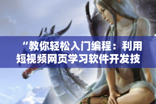 “教你輕松入門編程:利用短視頻網頁學習軟件開發技能!” “教你輕松入門編程:利用短視頻網頁學習軟件開發技能!”
