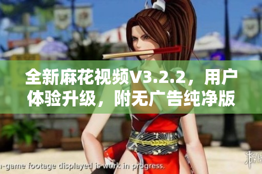 全新麻花視頻V3.2.2,用戶體驗升級,附無廣告純凈版下載 全新麻花視頻V3.2.2,用戶體驗升級,附無廣告純凈版下載
