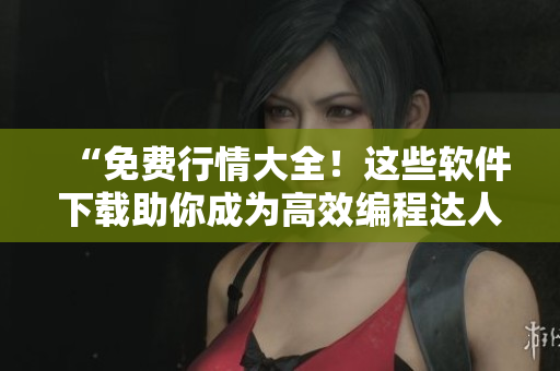 “免費行情大全！這些軟件下載助你成為高效編程達人！”