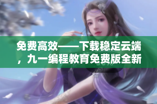 免費高效——下載穩定云端,九一編程教育免費版全新上線! 免費高效——下載穩定云端,九一編程教育免費版全新上線!