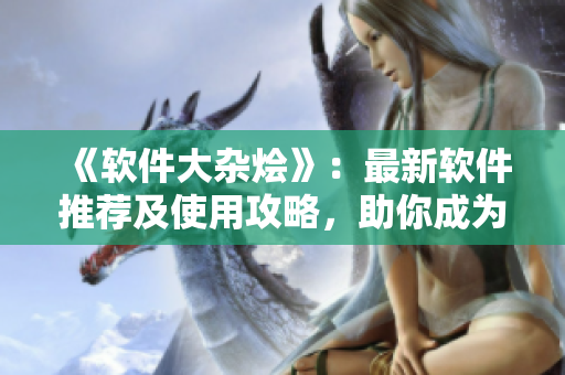 《軟件大雜燴》:最新軟件推薦及使用攻略,助你成為技術達人 《軟件大雜燴》:最新軟件推薦及使用攻略,助你成為技術達人