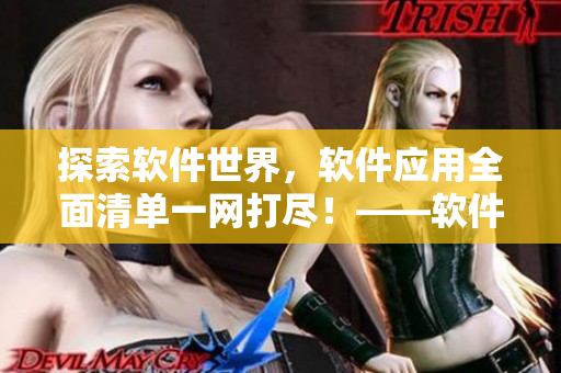 探索軟件世界,軟件應(yīng)用全面清單一網(wǎng)打盡!——軟件應(yīng)用大全 探索軟件世界,軟件應(yīng)用全面清單一網(wǎng)打盡!——軟件應(yīng)用大全