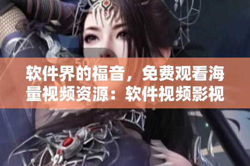 軟件界的福音,免費觀看海量視頻資源:軟件視頻影視大全 軟件界的福音,免費觀看海量視頻資源:軟件視頻影視大全