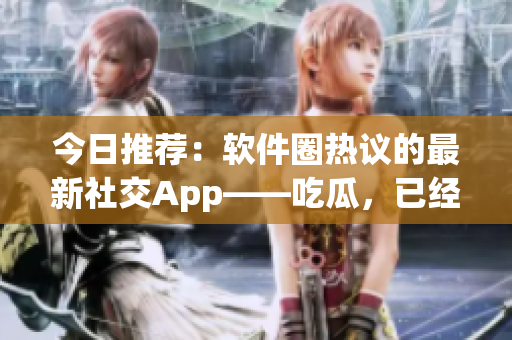 今日推薦:軟件圈熱議的最新社交App——吃瓜,已經登錄應用商店! 今日推薦:軟件圈熱議的最新社交App——吃瓜,已經登錄應用商店!