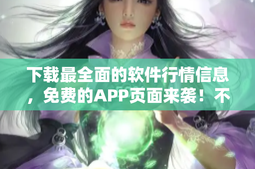 下載最全面的軟件行情信息,免費的APP頁面來襲!不容錯過! 下載最全面的軟件行情信息,免費的APP頁面來襲!不容錯過!