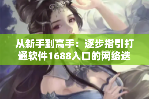 從新手到高手：逐步指引打通軟件1688入口的網(wǎng)絡(luò)迭代之路