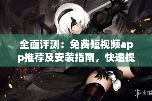 全面評(píng)測(cè)：免費(fèi)短視頻app推薦及安裝指南，快速提高軟件使用技能