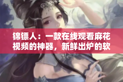錦鏢人：一款在線觀看麻花視頻的神器，新鮮出爐的軟件必備利器！