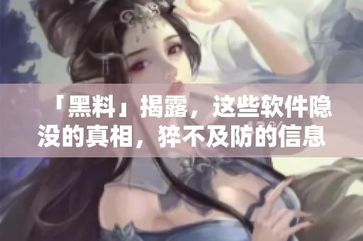 「黑料」揭露,這些軟件隱沒的真相,猝不及防的信息泄露! 「黑料」揭露,這些軟件隱沒的真相,猝不及防的信息泄露!