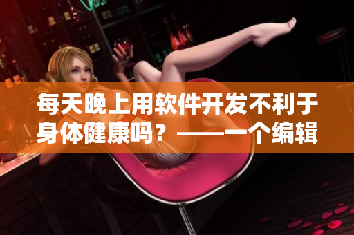 每天晚上用軟件開(kāi)發(fā)不利于身體健康嗎？——一個(gè)編輯的思考