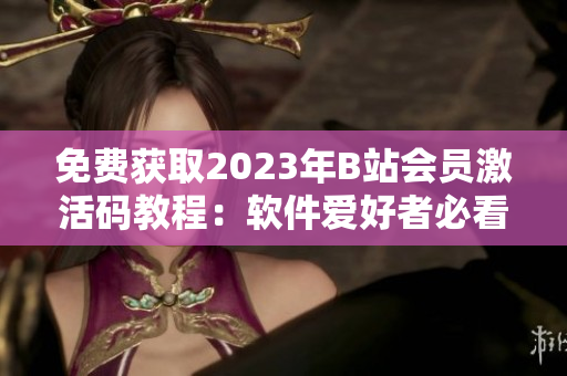 免費獲取2023年B站會員激活碼教程：軟件愛好者必看！