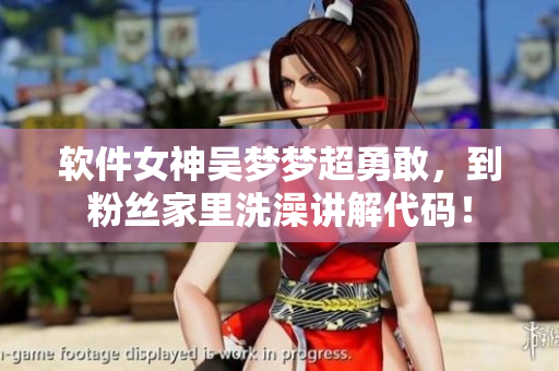 軟件女神吳夢(mèng)夢(mèng)超勇敢,到粉絲家里洗澡講解代碼! 軟件女神吳夢(mèng)夢(mèng)超勇敢,到粉絲家里洗澡講解代碼!