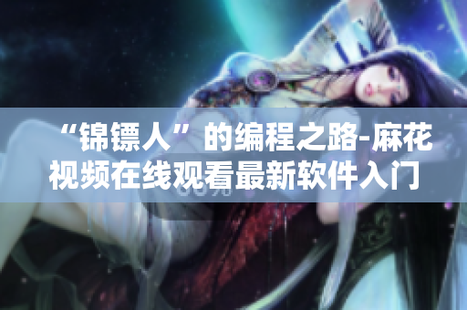 “錦鏢人”的編程之路-麻花視頻在線觀看最新軟件入門教程! “錦鏢人”的編程之路-麻花視頻在線觀看最新軟件入門教程!