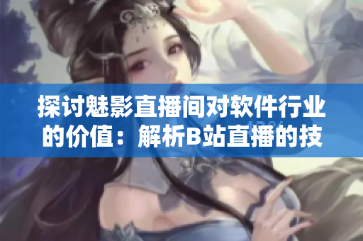 探討魅影直播間對軟件行業(yè)的價值:解析B站直播的技術(shù)創(chuàng)新和商業(yè)契機 探討魅影直播間對軟件行業(yè)的價值:解析B站直播的技術(shù)創(chuàng)新和商業(yè)契機