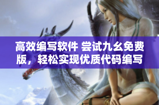 高效編寫軟件 嘗試九幺免費版,輕松實現優質代碼編寫 高效編寫軟件 嘗試九幺免費版,輕松實現優質代碼編寫