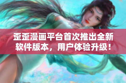歪歪漫畫平臺首次推出全新軟件版本,用戶體驗升級! 歪歪漫畫平臺首次推出全新軟件版本,用戶體驗升級!