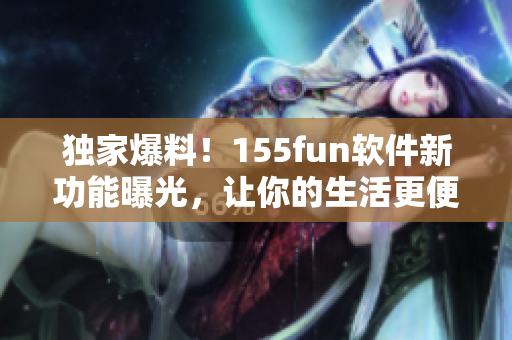 獨(dú)家爆料!155fun軟件新功能曝光,讓你的生活更便捷 獨(dú)家爆料!155fun軟件新功能曝光,讓你的生活更便捷