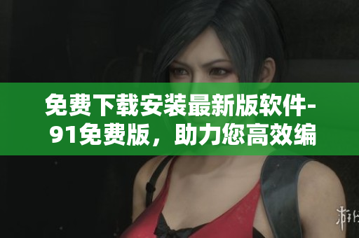 免費下載安裝最新版軟件- 91免費版，助力您高效編寫！