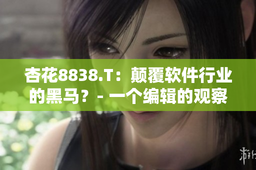 杏花8838.T：顛覆軟件行業的黑馬？- 一個編輯的觀察