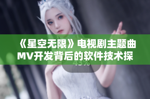 《星空無限》電視劇主題曲MV開發背后的軟件技術探秘 《星空無限》電視劇主題曲MV開發背后的軟件技術探秘